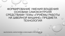 Презентация Формирование умения владения основам самоконтроля средствами темы Приёмы работы на швейной машине