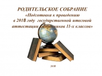 РОДИТЕЛЬСКОЕ СОБРАНИЕ Подготовка к проведению в 2018 году государственной итоговой аттестации выпускников 11-х классов