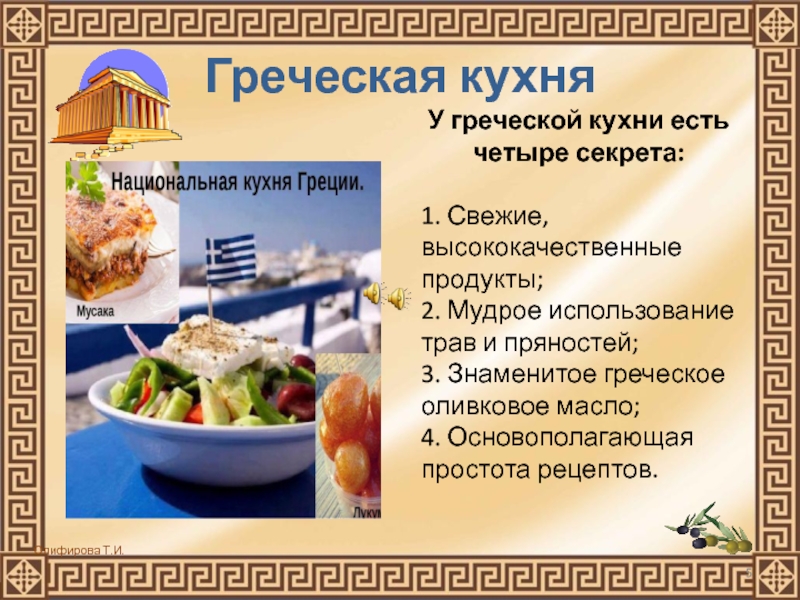 Греческая кухняУ греческой кухни есть четыре секрета:1. Свежие, высококачественные продукты;2. Мудрое использование трав и пряностей;3. Знаменитое греческое