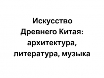 Презентация по мировой художественной культуре на тему Искусство Древнего Китая: Архитектура, литература, музыка