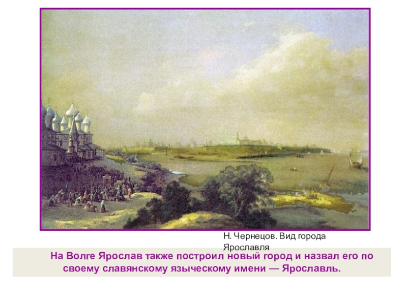 На Волге Ярослав также построил новый город и назвал его по своему славянскому языческому имени — Ярославль.Н.