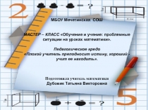 Презентация. Мастер-класс. Обучение и учение: проблемные ситуации на уроках математики.