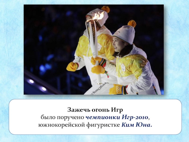 Зажечь огонь Игр было поручено чемпионки Игр-2010, южнокорейской фигуристке Ким Юна.