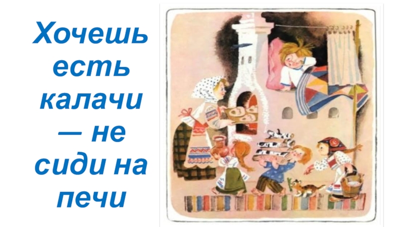 Не сиди. Хочешь есть калачи. Хочешь есть калачи не сиди на печи. Хочешь есть калачи, так не сиди на печи.. Иллюстрация к пословице хочешь есть калачи не сиди на печи.