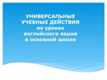 УНИВЕРСАЛЬНЫЕ УЧЕБНЫЕ ДЕЙСТВИЯ на уроках английского языка в основной школе