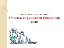 Презентация открытого урока по химии. ПРАКТИЧЕСКАЯ РАБОТА Очистка загрязненной поваренной соли