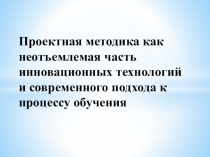 Презентация по теме Проектная методика как неотъемлемая часть инновационных технологий
