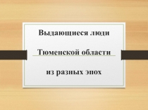 Презентация Выдающиеся люди Тюменской области из разных эпох