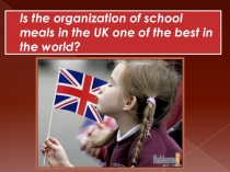 Презентация по теме: Is the organization of school meals in the UK one of the best in the world?