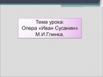 Тема: Опера Иван Сусанин М.И.Глинки.