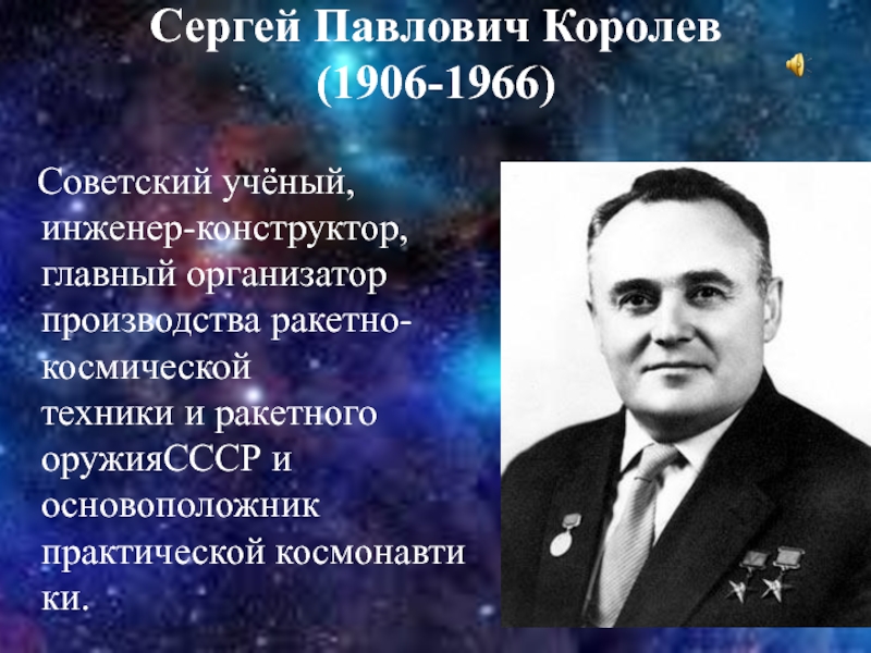 Сергей Павлович Королев  (1906-1966)   Советский учёный, инженер-конструктор, главный организатор производства ракетно-космической техники и ракетного оружияСССР и основоположник практической космонавтики.