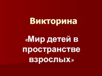 Презентация викторина Мир детей в пространстве мира взрослых