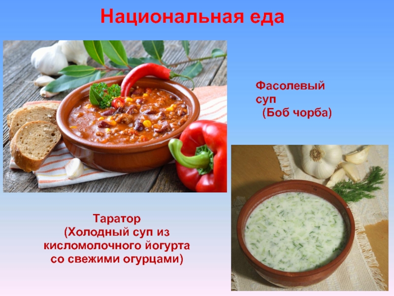 Национальная едаФасолевый суп (Боб чорба)Таратор(Холодный суп из кисломолочного йогурта со свежими огурцами)