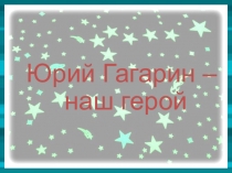 Презентация по окружающему миру Наш герой - Гагарин 1 класс