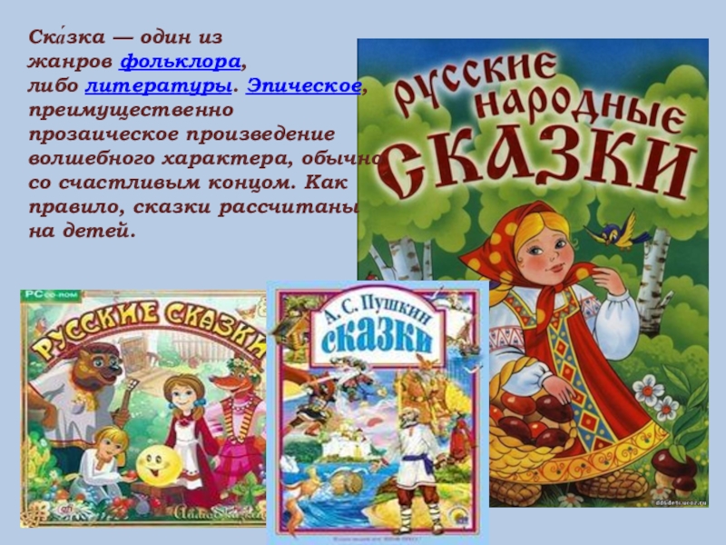 Ска́зка — один из жанров фольклора, либо литературы. Эпическое, преимущественно прозаическое произведение волшебного характера, обычно со счастливым концом. Как правило, сказки