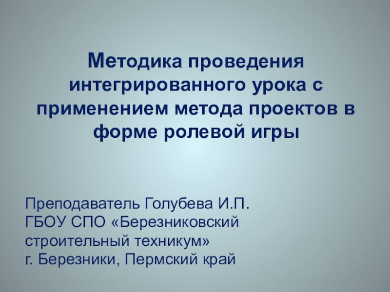 Методика проведения интегрированного урока с применением метода проектов в форме ролевой игрыПреподаватель Голубева И.П.ГБОУ СПО «Березниковский строительный