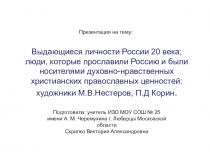 Презентация по искусству на тему Выдающиеся личности России 20 века; люди, которые прославили Россию и были носителями духовно-нравственных христианских православных ценностей: художники М.В.Нестеров, П.Д Корин.