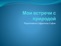 Презентация Мои встречи с природой. ученицы 3Д класса Сафроновой Софии