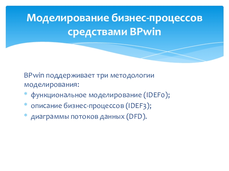 Моделирование бизнес-процессов средствами BPwin BPwin поддерживает три методологии моделирования: функциональное моделирование (IDEF0); описание бизнес-процессов (IDEF3);диаграммы потоков данных