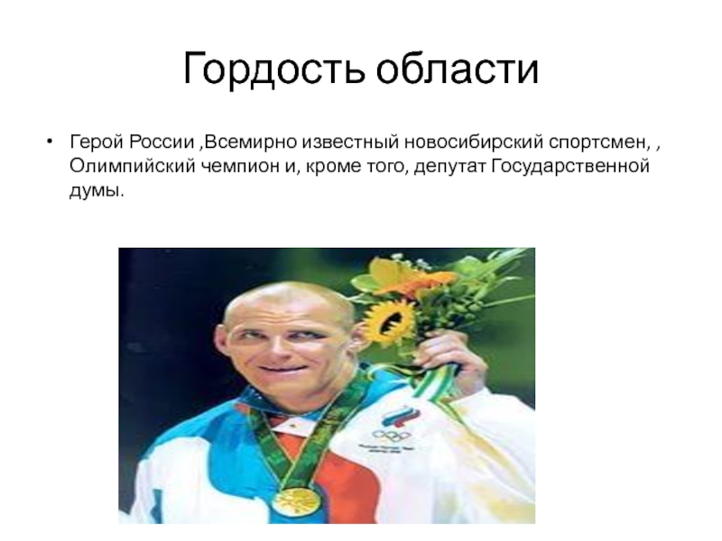Гордость областиГерой России ,Всемирно известный новосибирский спортсмен, , Олимпийский чемпион и, кроме того, депутат Государственной думы.
