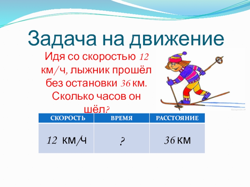 Задача на движениеИдя со скоростью 12 км/ ч, лыжник прошёл без остановки 36 км. Сколько часов он