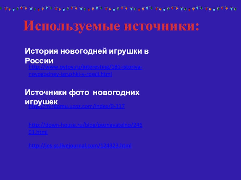 Используемые источники:История новогодней игрушки в России http://www.oytoy.ru/interesting/181-istoriya-novogodney-igrushki-v-rossii.htmlИсточники фото новогодних игрушекhttp://jes-ss.livejournal.com/124323.htmlhttp://mirdomu.ucoz.com/index/0-117http://down-house.ru/blog/poznavatelno/24601.html