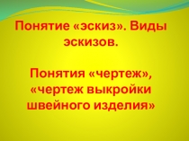 Презентация по предмету технология. Раздел черчение и графика на тему : Понятие эскиз. Виды эскизов. Понятия чертеж, чертеж выкройки швейного изделия