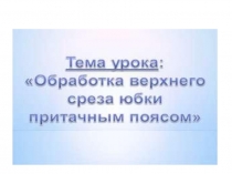 Презентация. Обработка верхнего среза юбки притачным поясом