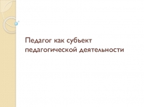 педагог как субъект педагогической деятельности