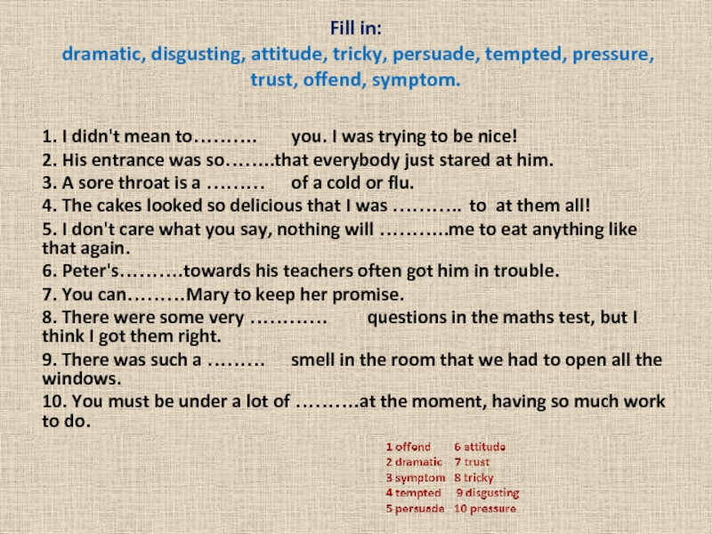 Fill in:  dramatic, disgusting, attitude, tricky, persuade, tempted, pressure, trust, offend, symptom. 1. I didn't mean