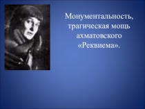 Презентация по литературе Монументальность, трагическая мощь ахматовского Реквиема.