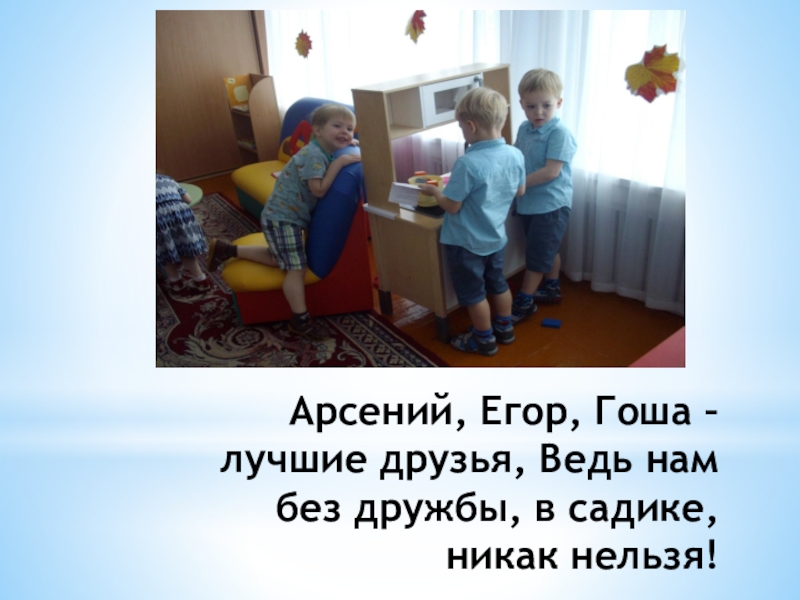 Арсений, Егор, Гоша – лучшие друзья, Ведь нам без дружбы, в садике, никак нельзя!