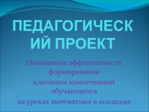 Презентация педагогического проекта Повышение эффективности формирования ключевых компетенций обучающихся на уроках математики в колледже