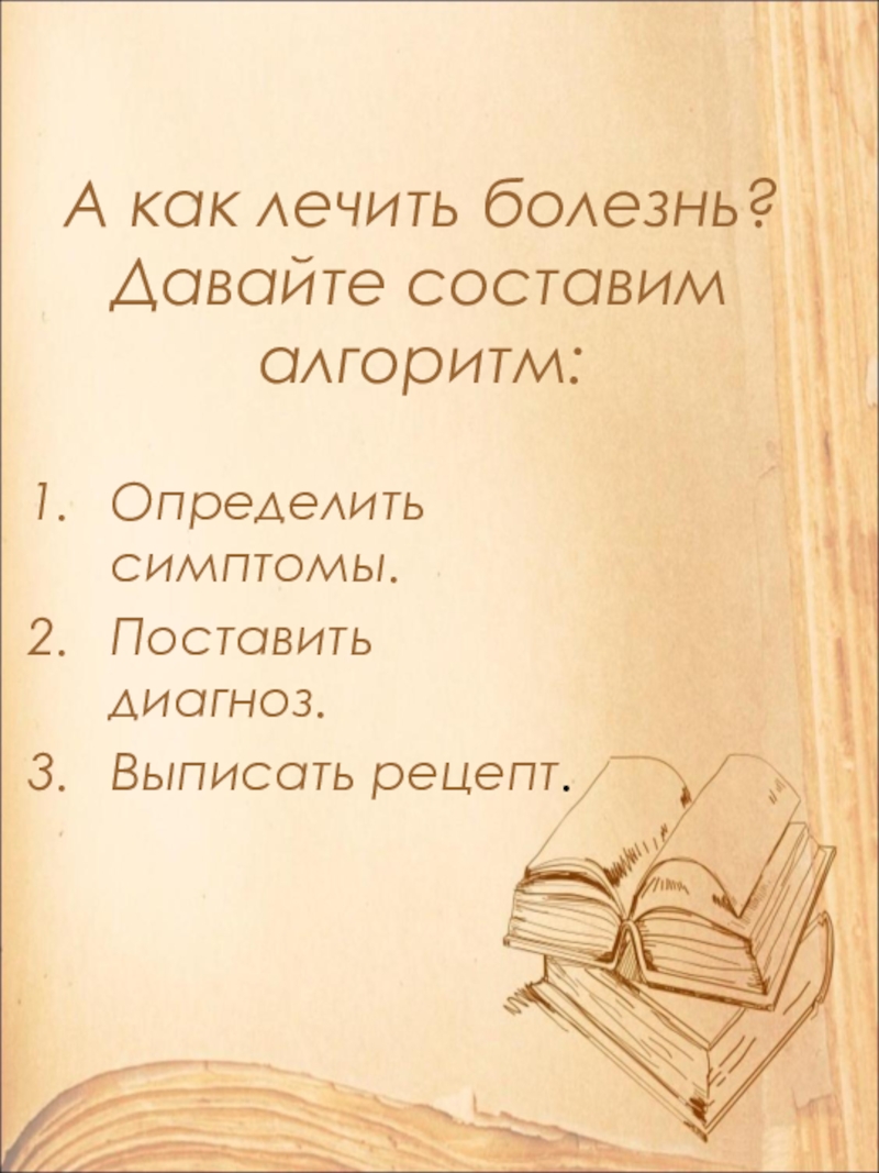 А как лечить болезнь? Давайте составим алгоритм:Определить симптомы.Поставить диагноз.Выписать рецепт.