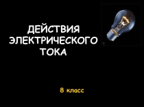 Презентация по физике на тему Действия электрического тока (8 класс)