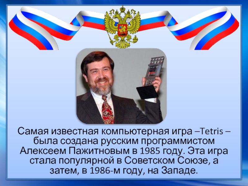 Самая известная компьютерная игра –Tetris – была создана русским программистом Алексеем Пажитновым в 1985 году. Эта игра