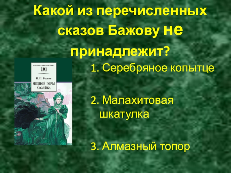 Какой из перечисленных сказов Бажову не принадлежит? 1. Серебряное копытце2. Малахитовая шкатулка 3. Алмазный топор