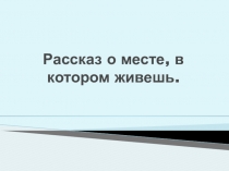 Презентация к уроку русского языка 1 класс по теме: Устная речь: рассказ о месте, в котором живешь