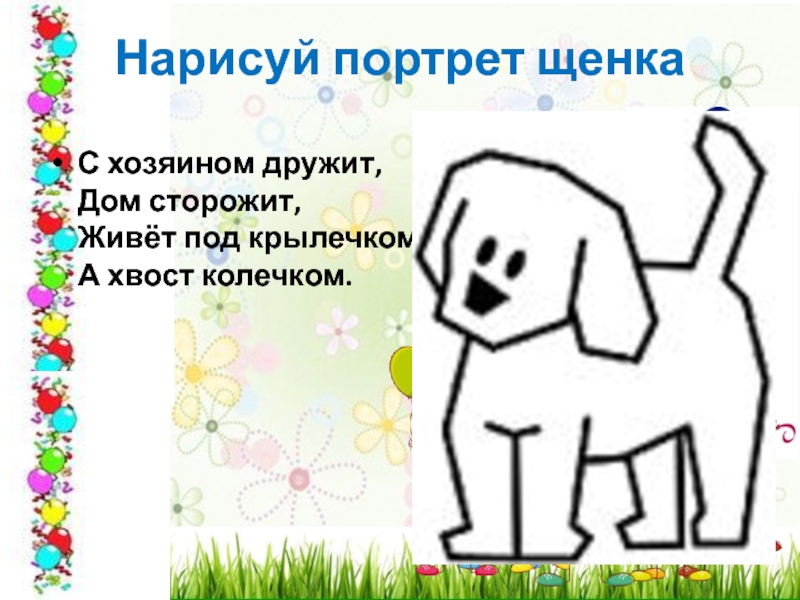 Нарисуй портрет щенкаС хозяином дружит,  Дом сторожит,  Живёт под крылечком,  А хвост колечком. 