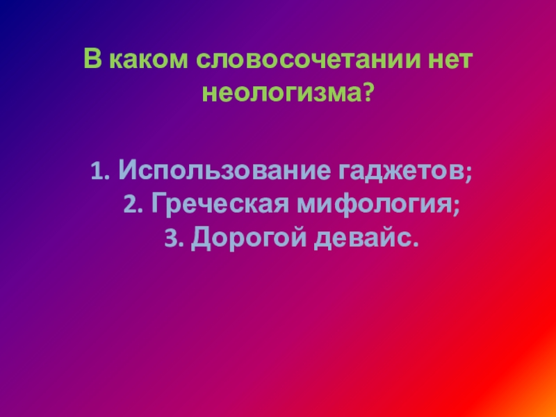 В каком словосочетании нет неологизма? 1. Использование гаджетов;   2. Греческая мифология;   3. Дорогой девайс.