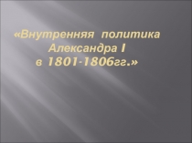 Презентация к уроку истории Внутренняя политика Александра I в 1801-1806 гг.