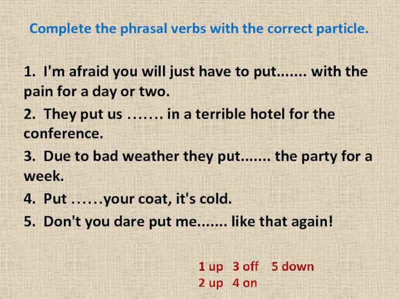 Complete the phrasal verbs with the correct particle. 1.	I'm afraid you will just have to put....... with