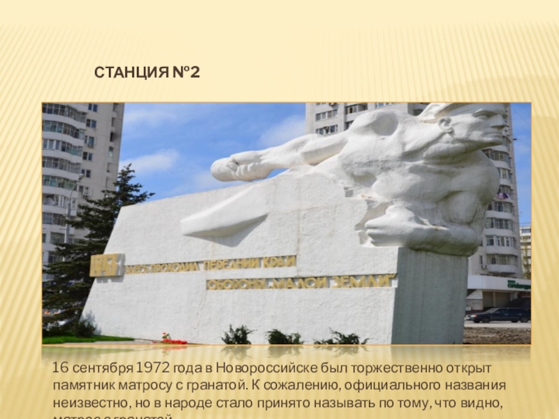 Станция №216 сентября 1972 года в Новороссийске был торжественно открыт памятник матросу с гранатой. К сожалению, официального