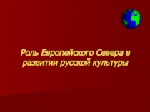 Презентация по географии на тему Роль Европейского Севера в развитии русской культуры (9 класс)