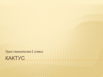 Презентация к уроку технологии в 1 классе. Работа с бумагой. Кактус.