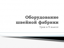 Презентация по профессионально-трудовому обучению /Швейное дело/ Оборудование швейной фабрики