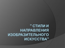 Презентация по ИЗО на тему Стили и направления в изобразительном искусстве