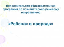 Презентация Дополнительная образовательная программа по познавательно-речевому направлению Ребенок и природа