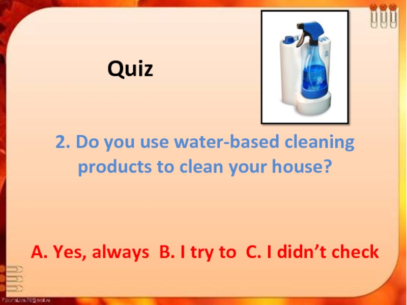 Quiz2. Do you use water-based cleaning products to clean your house?A. Yes, always B. I try to