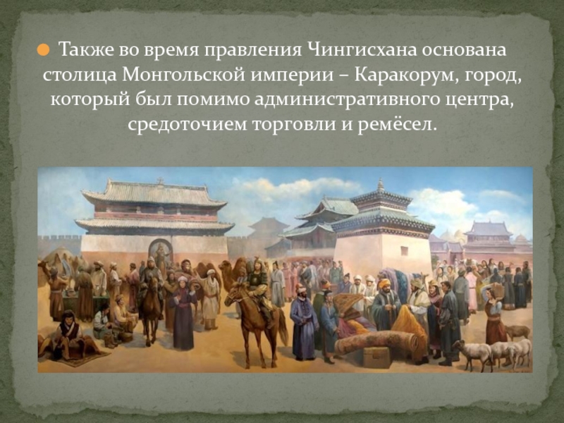 Также во время правления Чингисхана основана столица Монгольской империи – Каракорум, город, который был помимо административного центра,